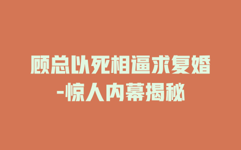 顾总以死相逼求复婚-惊人内幕揭秘