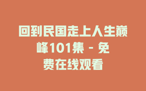 回到民国走上人生巅峰101集 - 免费在线观看