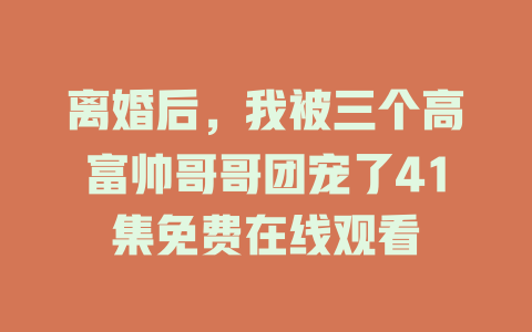 离婚后，我被三个高富帅哥哥团宠了41集免费在线观看