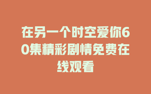 在另一个时空爱你60集精彩剧情免费在线观看