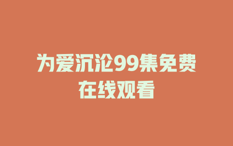 为爱沉沦99集免费在线观看