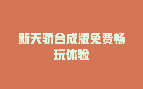 新天骄合成版免费畅玩体验