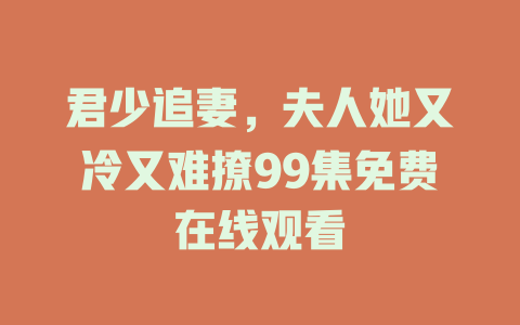 君少追妻，夫人她又冷又难撩99集免费在线观看