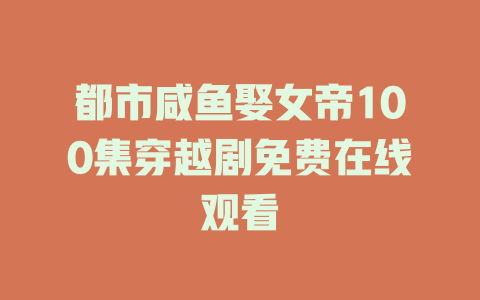 都市咸鱼娶女帝100集穿越剧免费在线观看