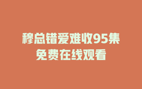 穆总错爱难收95集免费在线观看