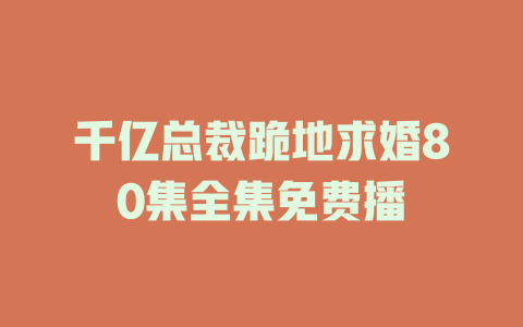 千亿总裁跪地求婚80集全集免费播