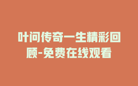 叶问传奇一生精彩回顾-免费在线观看