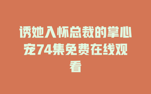 诱她入怀总裁的掌心宠74集免费在线观看