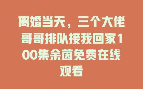 离婚当天，三个大佬哥哥排队接我回家100集余茵免费在线观看