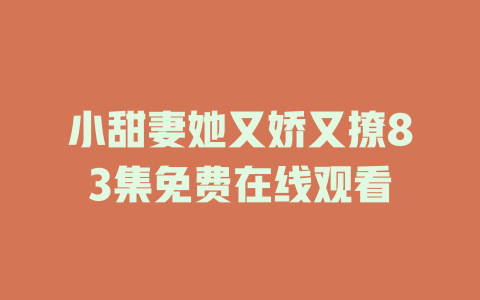 小甜妻她又娇又撩83集免费在线观看