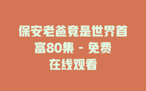 保安老爸竟是世界首富80集 - 免费在线观看