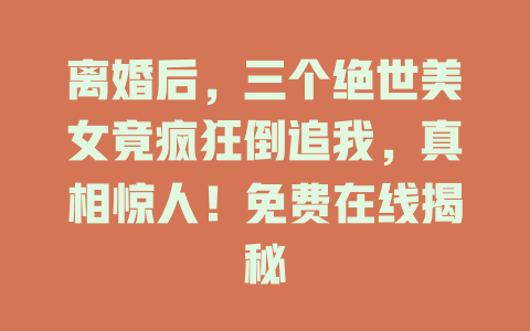 离婚后，三个绝世美女竟疯狂倒追我，真相惊人！免费在线揭秘