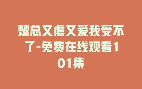 楚总又虐又爱我受不了-免费在线观看101集