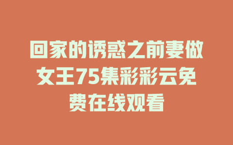回家的诱惑之前妻做女王75集彩彩云免费在线观看