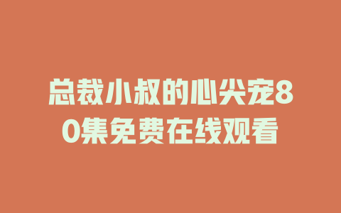 总裁小叔的心尖宠80集免费在线观看