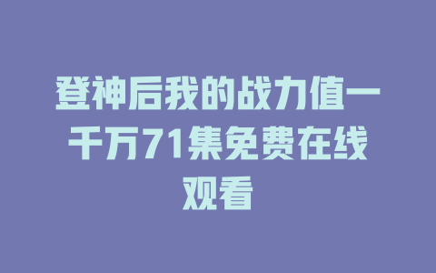 登神后我的战力值一千万71集免费在线观看