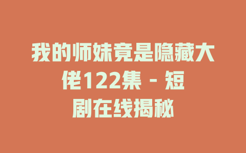 我的师妹竟是隐藏大佬122集 - 短剧在线揭秘