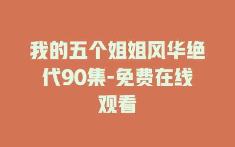 我的五个姐姐风华绝代90集-免费在线观看