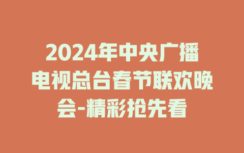 2024年中央广播电视总台春节联欢晚会-精彩抢先看