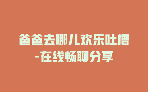 爸爸去哪儿欢乐吐槽-在线畅聊分享