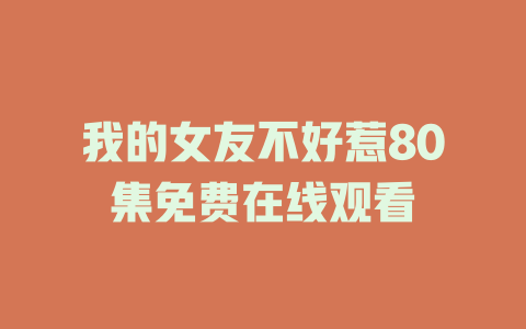 我的女友不好惹80集免费在线观看