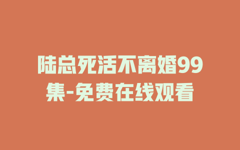 陆总死活不离婚99集-免费在线观看