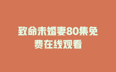 致命未婚妻80集免费在线观看