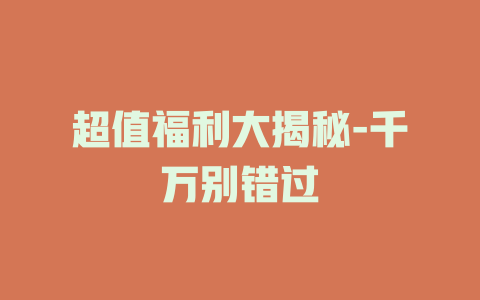 超值福利大揭秘-千万别错过