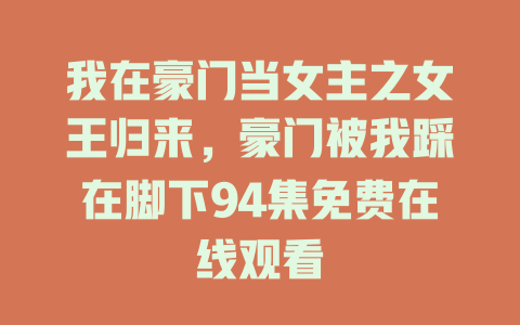 我在豪门当女主之女王归来，豪门被我踩在脚下94集免费在线观看