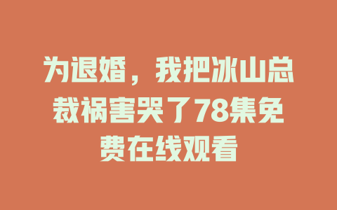 为退婚，我把冰山总裁祸害哭了78集免费在线观看