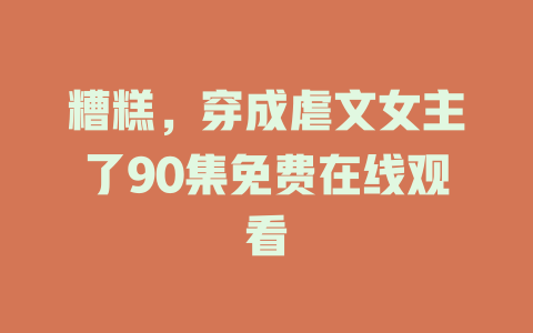 糟糕，穿成虐文女主了90集免费在线观看