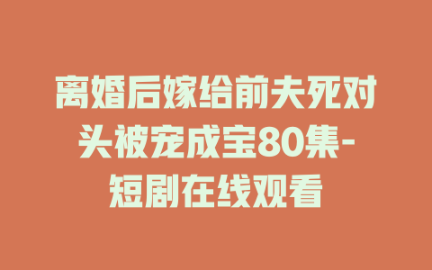 离婚后嫁给前夫死对头被宠成宝80集-短剧在线观看