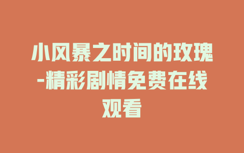 小风暴之时间的玫瑰-精彩剧情免费在线观看