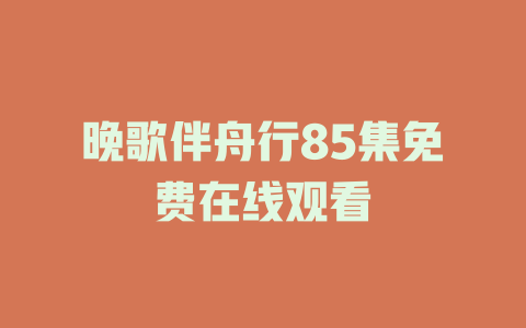 晚歌伴舟行85集免费在线观看