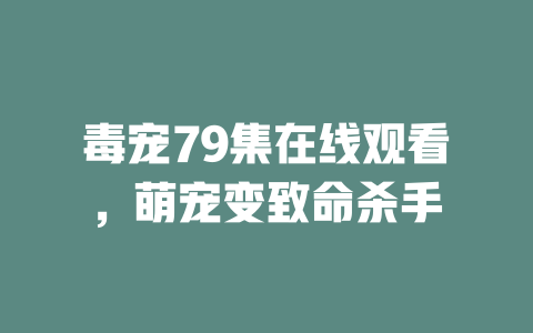 毒宠79集在线观看，萌宠变致命杀手