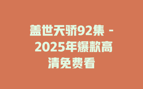 盖世天骄92集 - 2025年爆款高清免费看