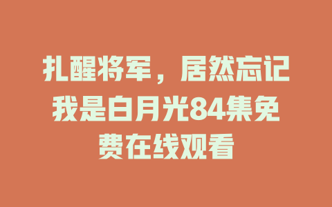 扎醒将军，居然忘记我是白月光84集免费在线观看