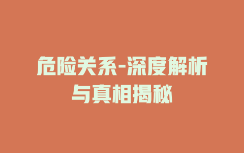 危险关系-深度解析与真相揭秘