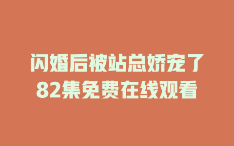 闪婚后被站总娇宠了82集免费在线观看