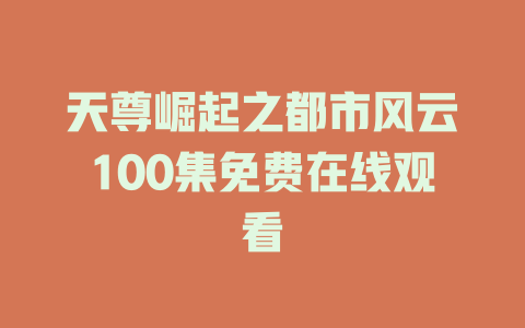 天尊崛起之都市风云100集免费在线观看