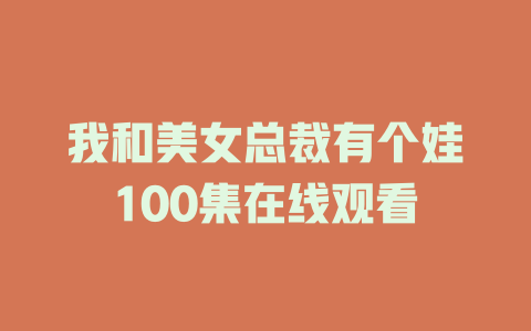 我和美女总裁有个娃100集在线观看