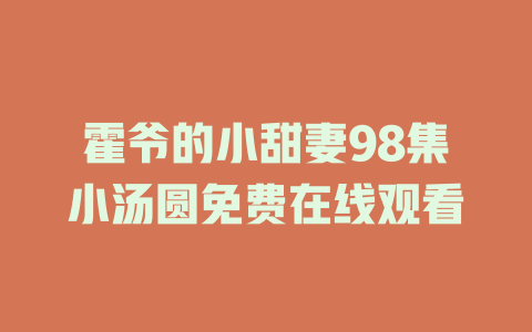 霍爷的小甜妻98集小汤圆免费在线观看