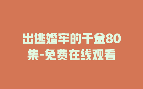 出逃婚牢的千金80集-免费在线观看