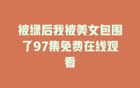 被绿后我被美女包围了97集免费在线观看