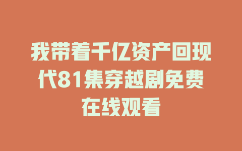我带着千亿资产回现代81集穿越剧免费在线观看