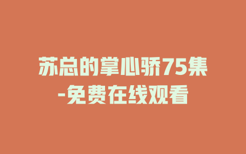 苏总的掌心骄75集-免费在线观看