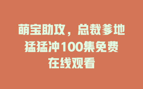萌宝助攻，总裁爹地猛猛冲100集免费在线观看