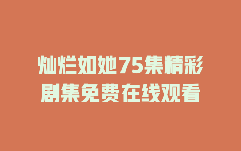 灿烂如她75集精彩剧集免费在线观看