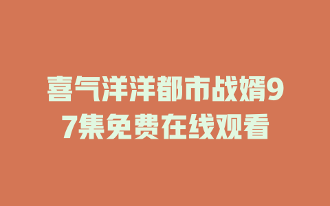 喜气洋洋都市战婿97集免费在线观看