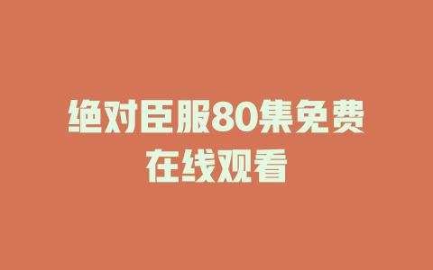 绝对臣服80集免费在线观看